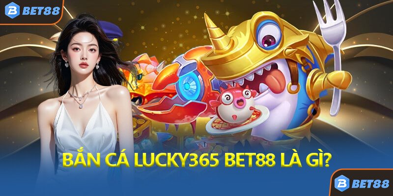 Bắn Cá Lucky365 Bet88 Là Gì?