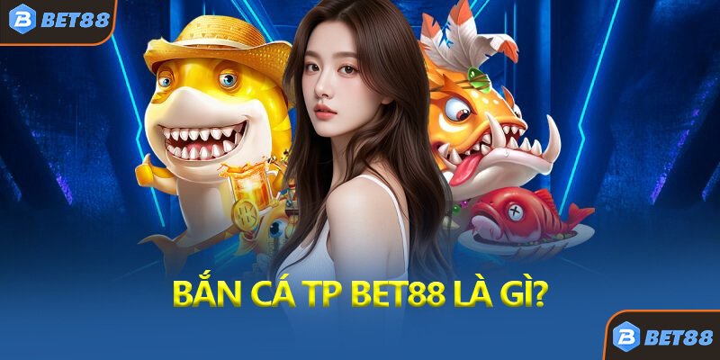 Bắn Cá TP Bet88 Là Gì?