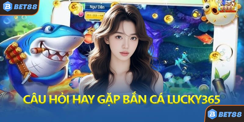 Câu Hỏi Thường Gặp Về Bắn Cá Lucky365 Bet88