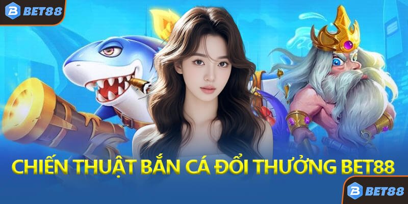 Chiến Thuật Bắn Cá Đổi Thưởng Bet88