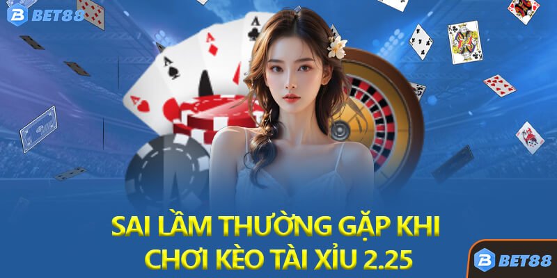 Sai Lầm Thường Gặp Khi Chơi Kèo Tài Xỉu 2.25