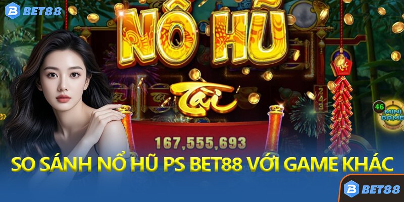 So Sánh Nổ Hũ PS Bet88 Với Các Dòng Game Khác